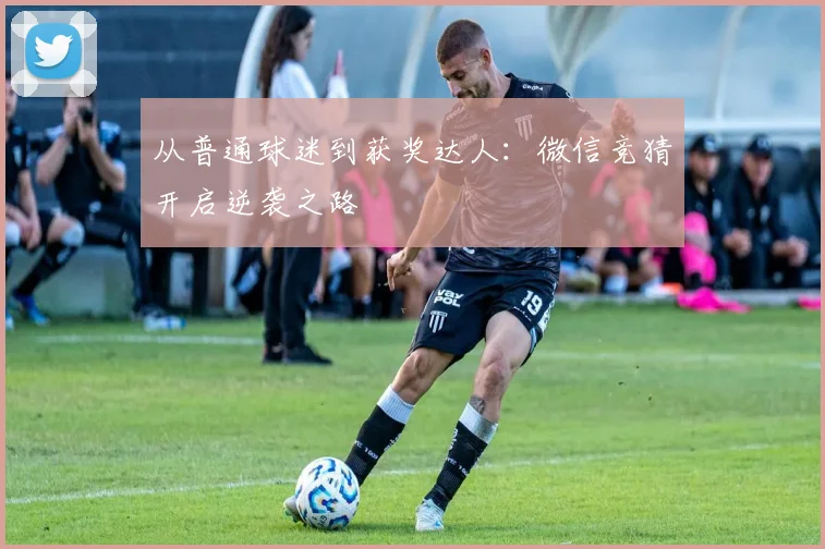 从普通球迷到获奖达人：微信竞猜开启逆袭之路