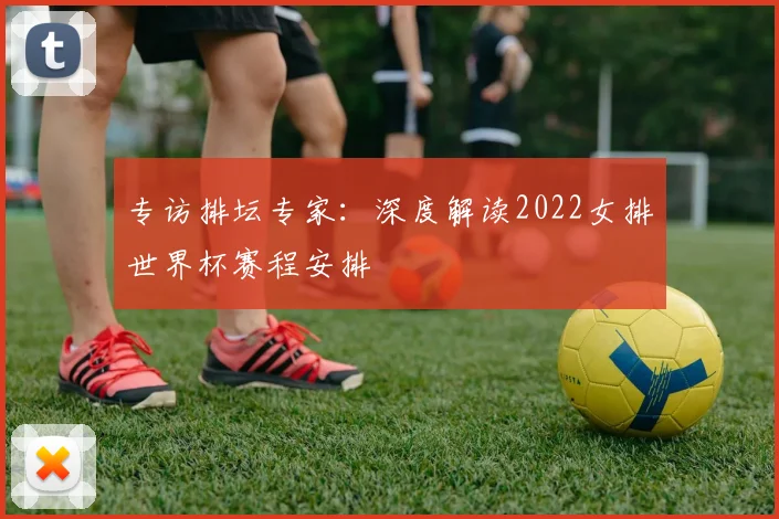 专访排坛专家：深度解读2022女排世界杯赛程安排