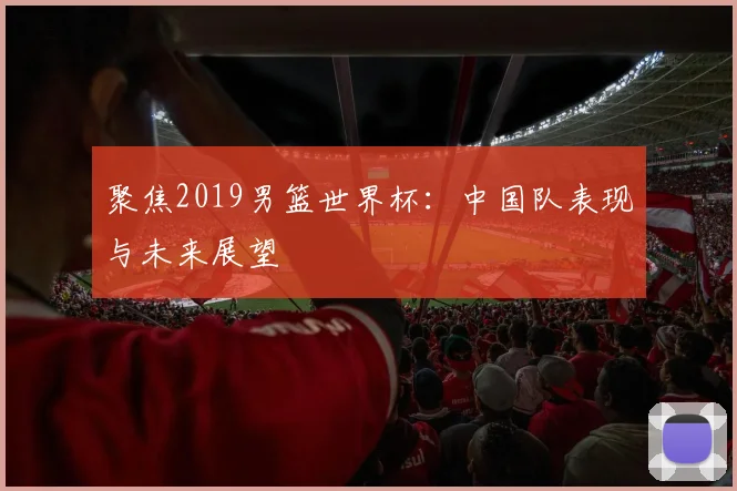 聚焦2019男篮世界杯：中国队表现与未来展望
