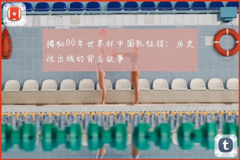 揭秘00年世界杯中国队征程：历史性出线的背后故事
