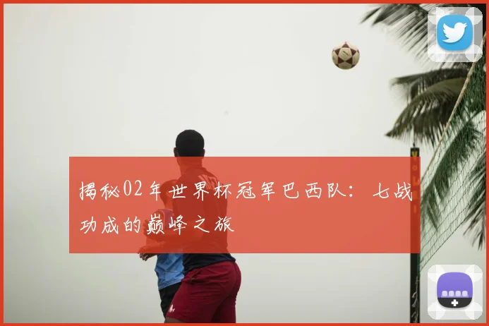 揭秘02年世界杯冠军巴西队：七战功成的巅峰之旅