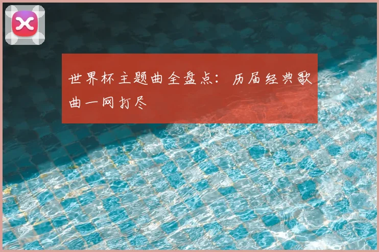世界杯主题曲全盘点:历届经典歌曲一网打尽