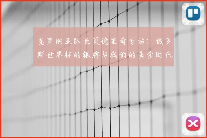 克罗地亚队长莫德里奇专访：俄罗斯世界杯的银牌与我们的黄金时代