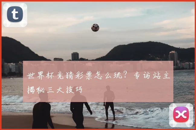 世界杯竞猜彩票怎么玩？专访站主揭秘三大技巧