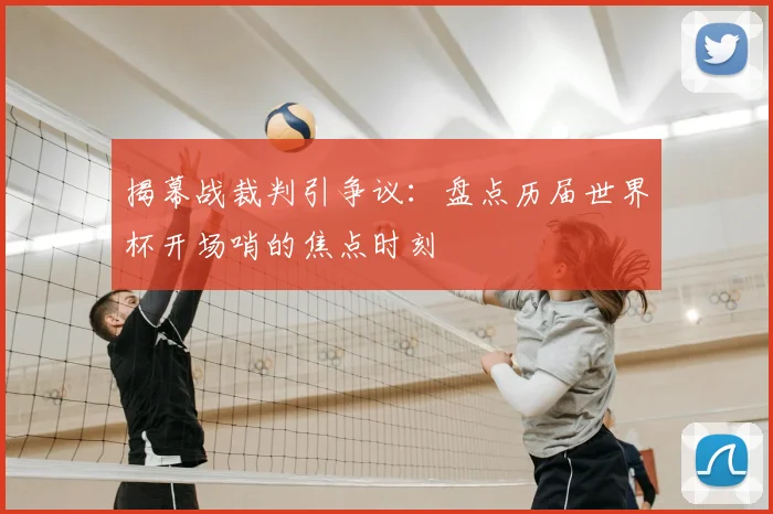 揭幕战裁判引争议：盘点历届世界杯开场哨的焦点时刻