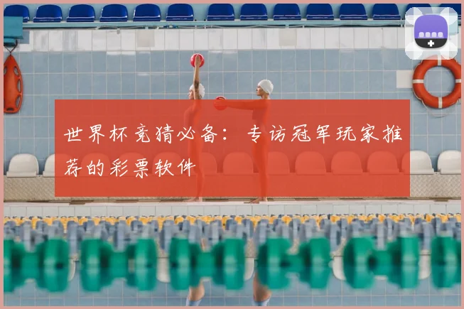 世界杯竞猜必备：专访冠军玩家推荐的彩票软件