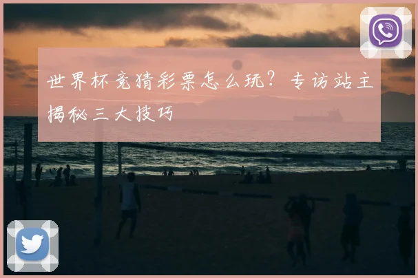 世界杯竞猜彩票怎么玩？专访站主揭秘三大技巧