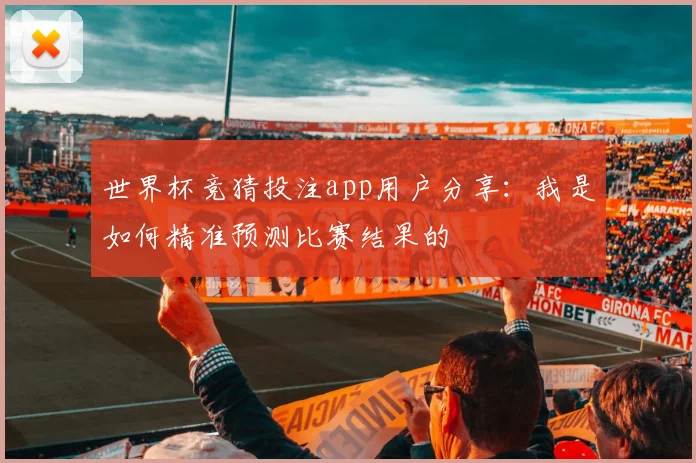 世界杯竞猜投注app用户分享：我是如何精准预测比赛结果的