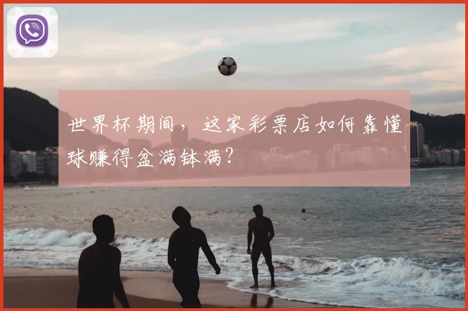 世界杯期间,这家彩票店如何靠懂球赚得盆满钵满?