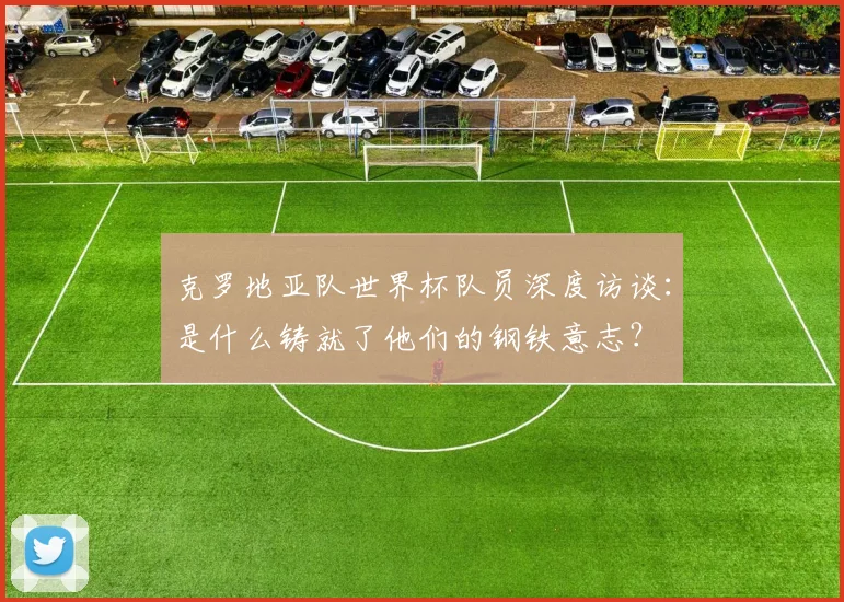 克罗地亚队世界杯队员深度访谈：是什么铸就了他们的钢铁意志？