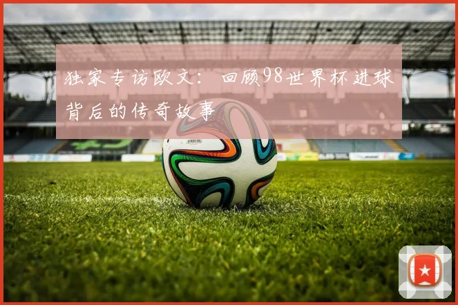 独家专访欧文:回顾98世界杯进球背后的传奇故事