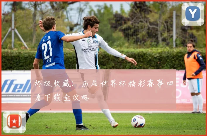 终极收藏:历届世界杯精彩赛事回看下载全攻略