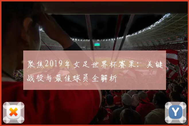 聚焦2019年女足世界杯赛果：关键战役与最佳球员全解析