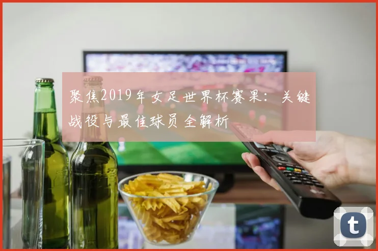 聚焦2019年女足世界杯赛果：关键战役与最佳球员全解析
