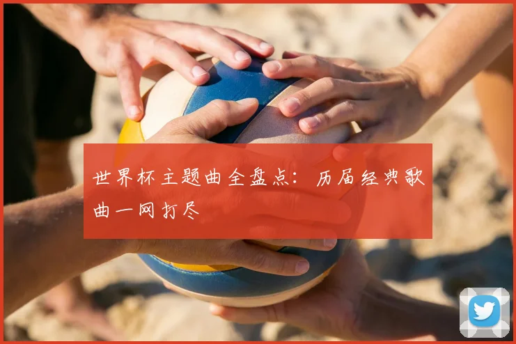 世界杯主题曲全盘点:历届经典歌曲一网打尽
