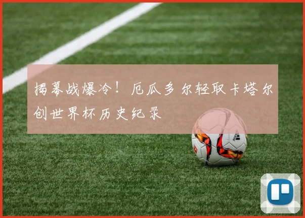 揭幕战爆冷！厄瓜多尔轻取卡塔尔创世界杯历史纪录