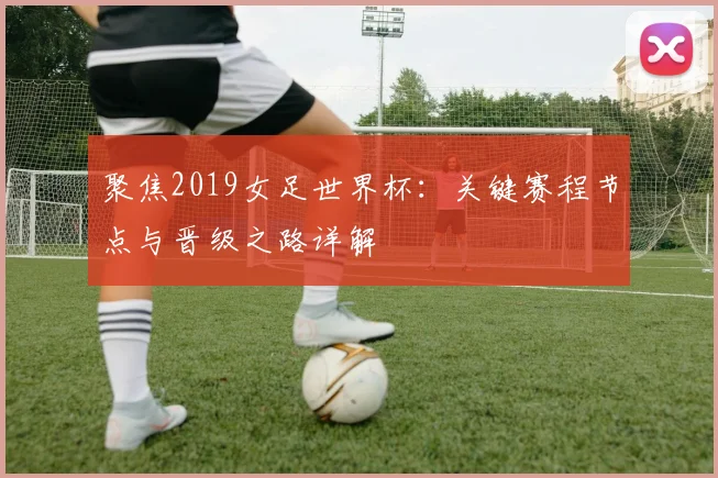 聚焦2019女足世界杯：关键赛程节点与晋级之路详解