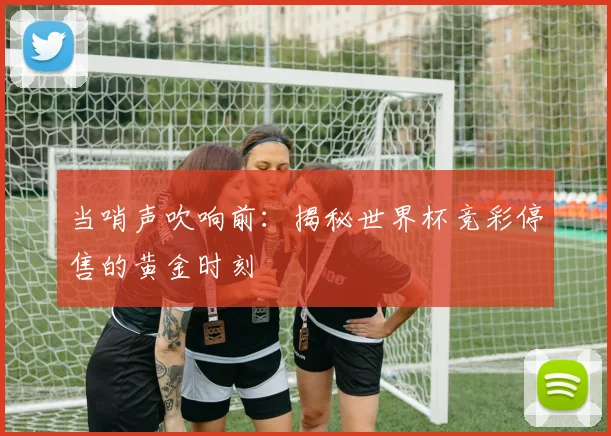 当哨声吹响前:揭秘世界杯竞彩停售的黄金时刻