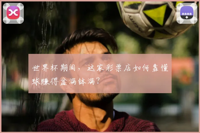 世界杯期间,这家彩票店如何靠懂球赚得盆满钵满?