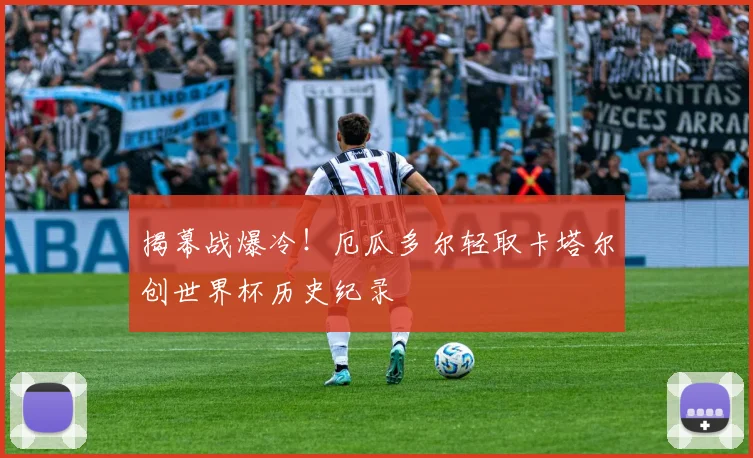 揭幕战爆冷！厄瓜多尔轻取卡塔尔创世界杯历史纪录
