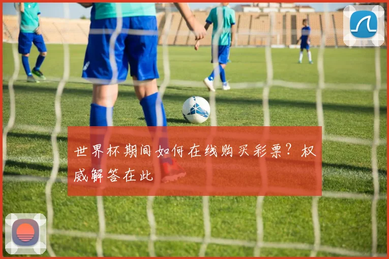 世界杯期间如何在线购买彩票?权威解答在此