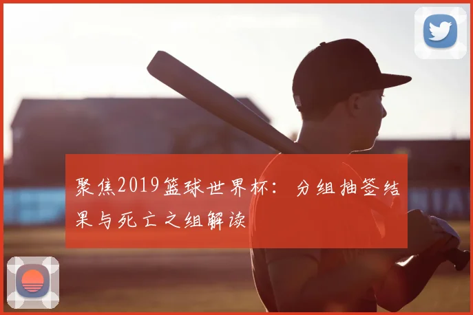 聚焦2019篮球世界杯：分组抽签结果与死亡之组解读