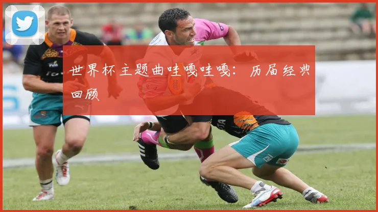世界杯主题曲哇嘎哇嘎:历届经典回顾